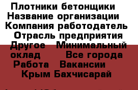 Плотники-бетонщики › Название организации ­ Компания-работодатель › Отрасль предприятия ­ Другое › Минимальный оклад ­ 1 - Все города Работа » Вакансии   . Крым,Бахчисарай